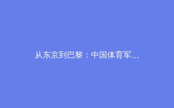从东京到巴黎：中国体育军团如何在新周期实现竞技价值与商业价值的双重突破 - 4