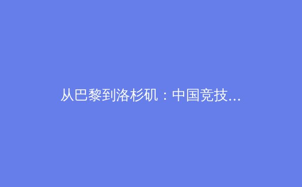 从巴黎到洛杉矶：中国竞技体育的转型阵痛与未来机遇 - 4