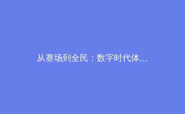 从赛场到全民：数字时代体育传播的变革与体育精神的全民共鸣 - 4