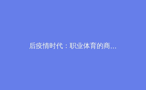 后疫情时代：职业体育的商业模式变革与球迷体验重塑 - 3