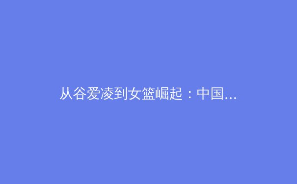 从谷爱凌到女篮崛起：中国体育多元化发展的深度剖析 - 4